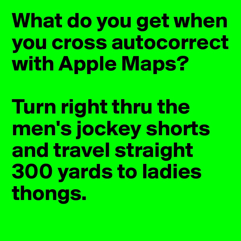 What do you get when you cross autocorrect with Apple Maps?

Turn right thru the men's jockey shorts  and travel straight 300 yards to ladies thongs.