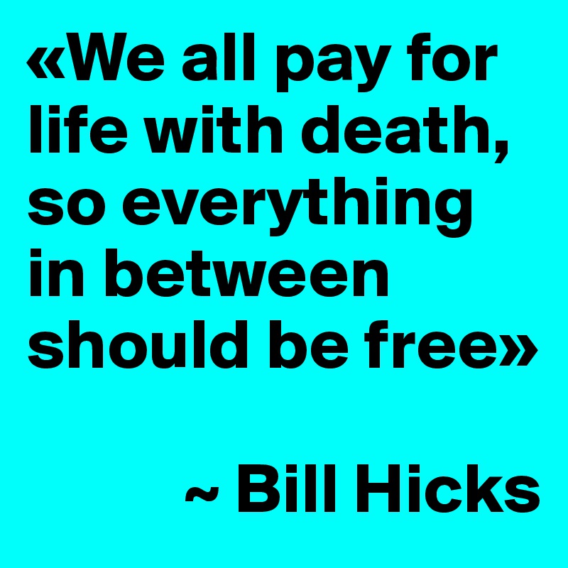 «We all pay for life with death, so everything in between should be free»

           ~ Bill Hicks