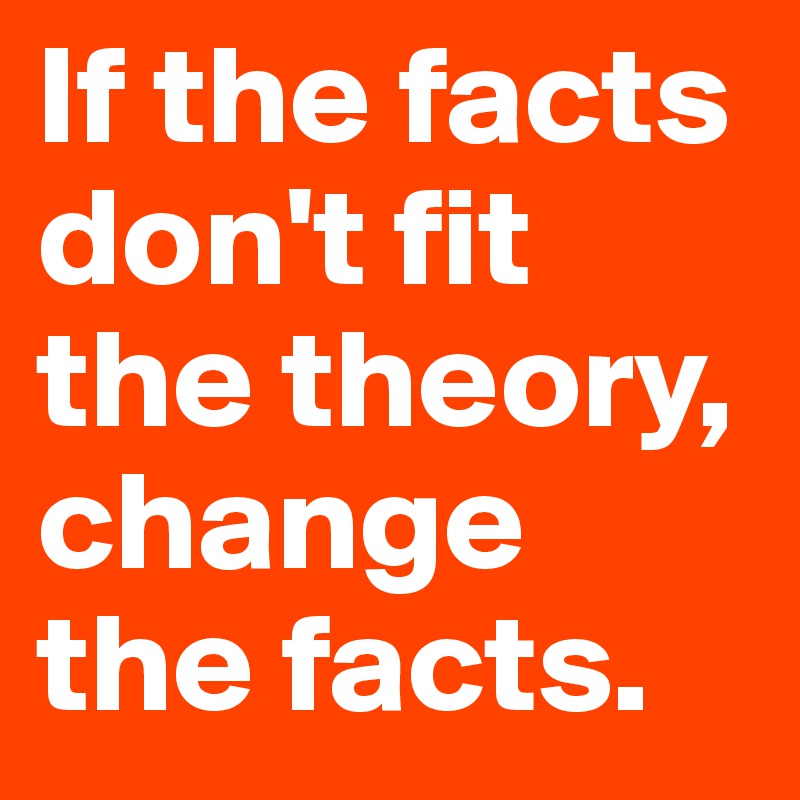 If the facts don't fit the theory, change the facts.
