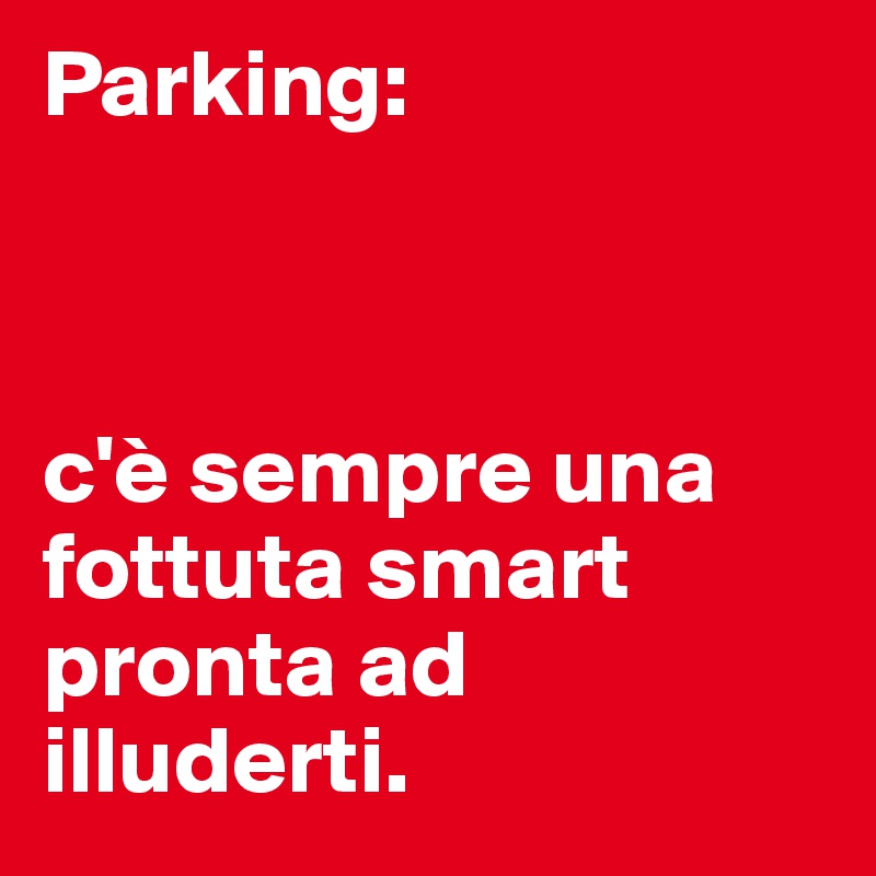 Parking: 



c'è sempre una fottuta smart pronta ad illuderti. 