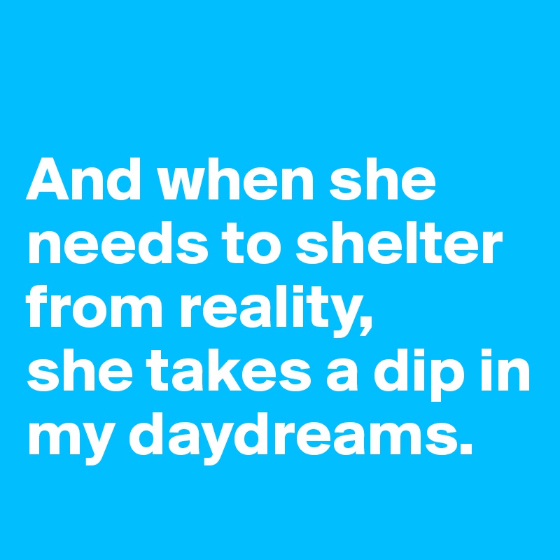 

And when she needs to shelter from reality, 
she takes a dip in my daydreams.