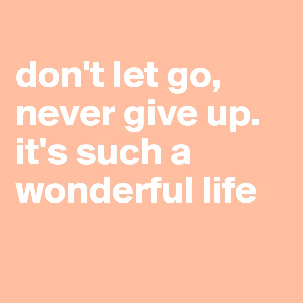 
don't let go, never give up. it's such a wonderful life 

                                  