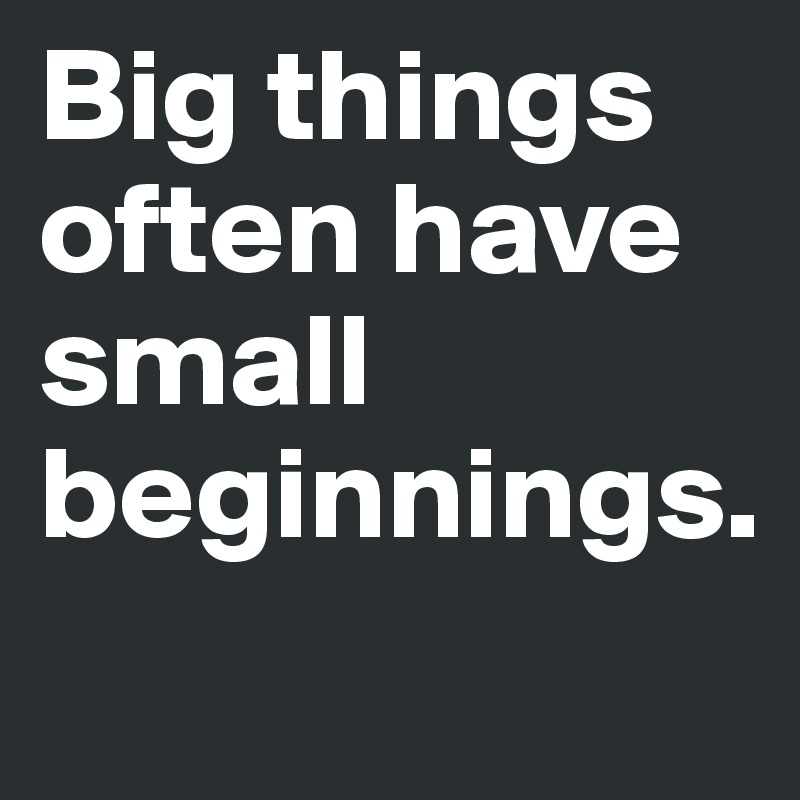 Big things often have small beginnings.
