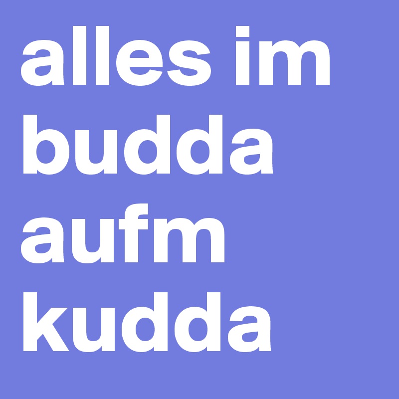 alles im budda
aufm
kudda