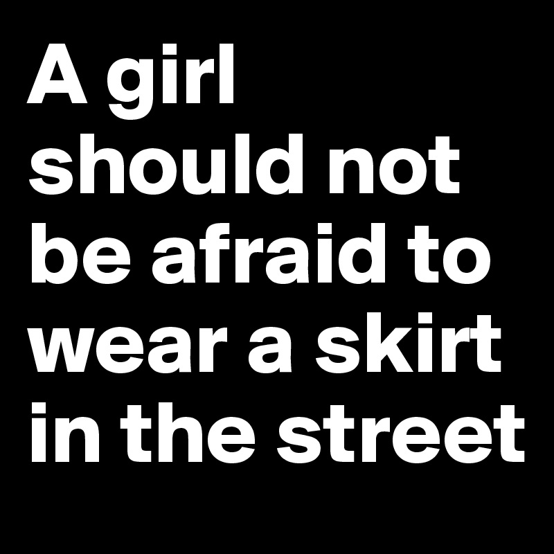A girl should not be afraid to wear a skirt in the street