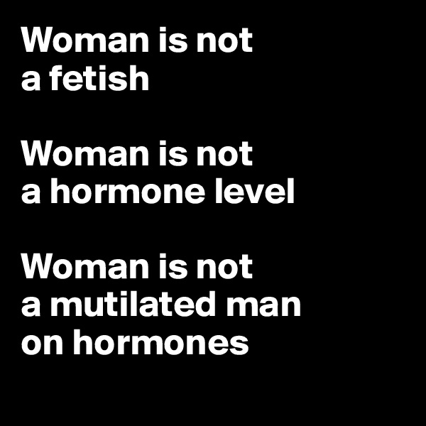 Woman is not 
a fetish

Woman is not 
a hormone level

Woman is not 
a mutilated man 
on hormones
