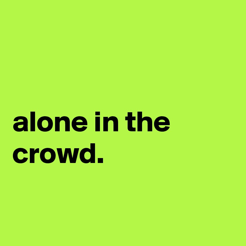 


alone in the crowd.

