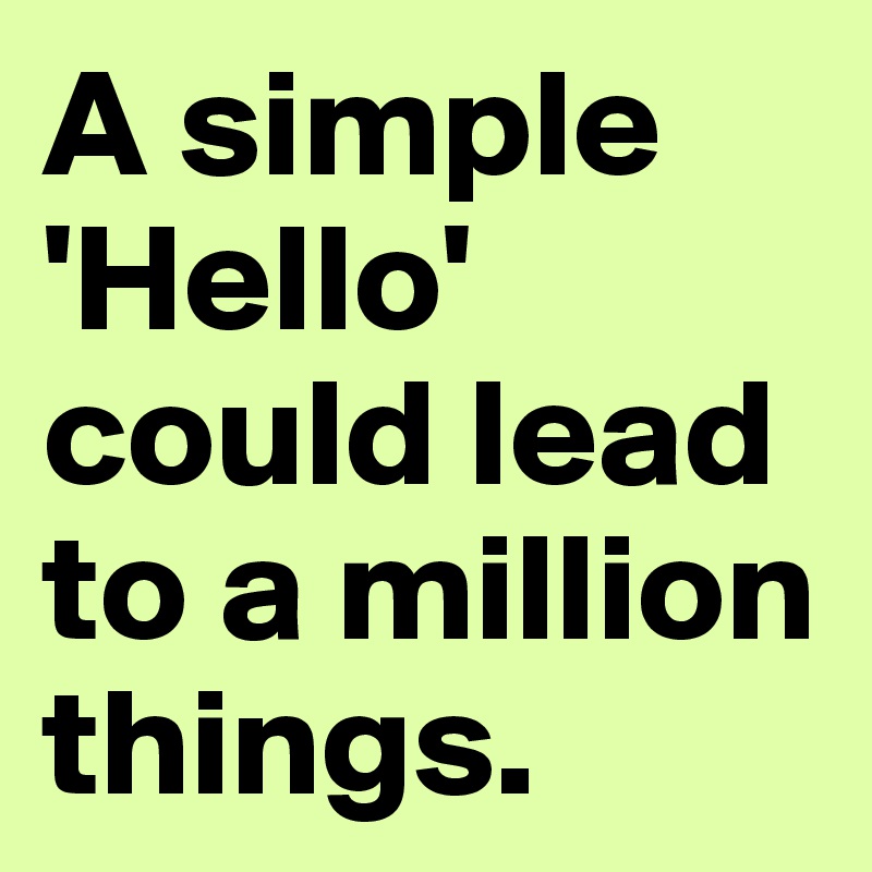A simple 'Hello' could lead to a million things.