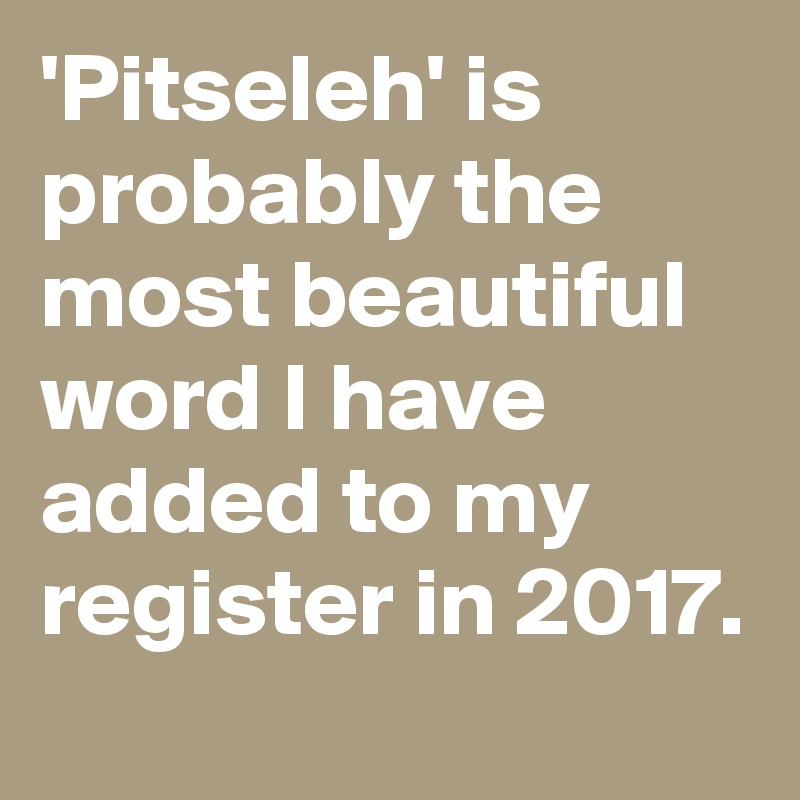 'Pitseleh' is probably the most beautiful word I have added to my register in 2017.
