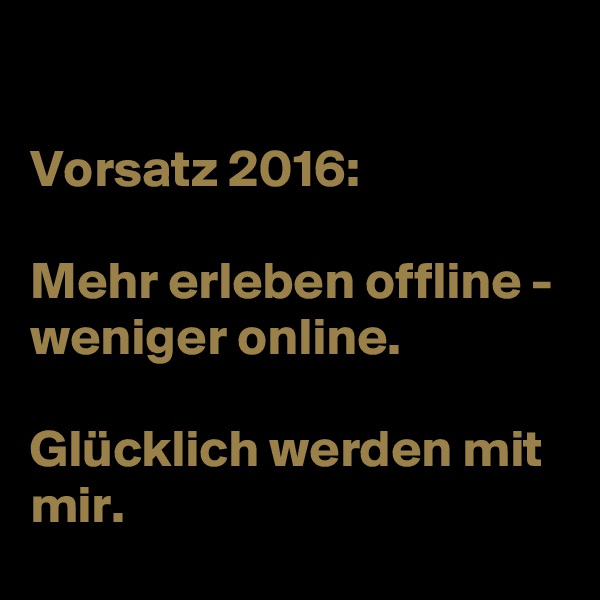 

Vorsatz 2016:

Mehr erleben offline -
weniger online.

Glücklich werden mit mir. 