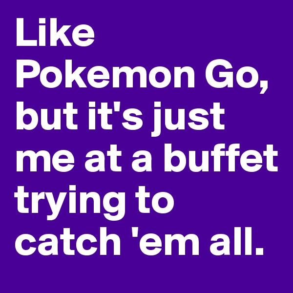 Like Pokemon Go, but it's just me at a buffet trying to catch 'em all.
