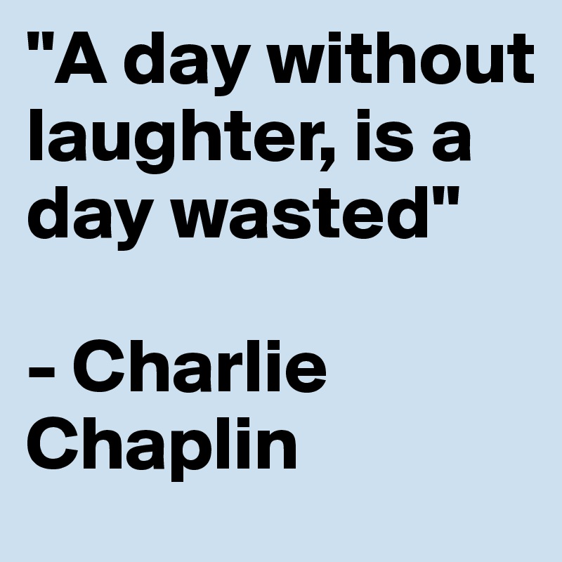 "A day without laughter, is a day wasted"

- Charlie Chaplin