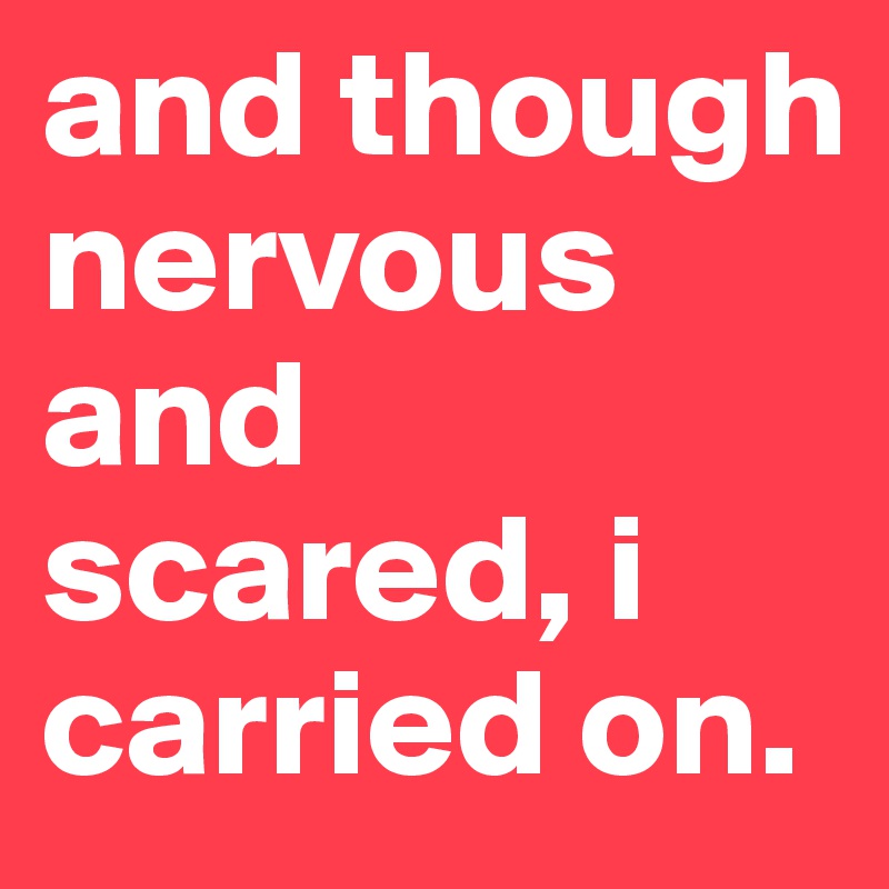 and though nervous and scared, i carried on.