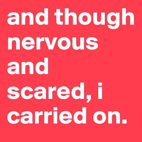 and though nervous and scared, i carried on.