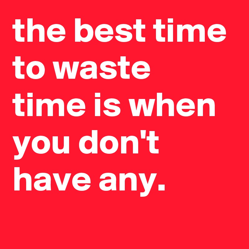 the-best-time-to-waste-time-is-when-you-don-t-have-any-post-by