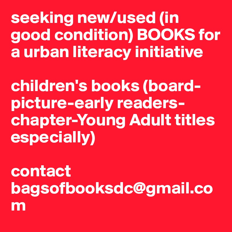 seeking new/used (in good condition) BOOKS for a urban literacy initiative

children's books (board-picture-early readers-chapter-Young Adult titles especially)

contact bagsofbooksdc@gmail.com