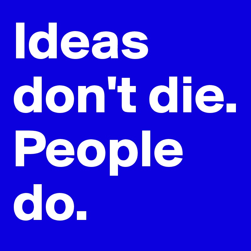 Ideas don't die. People do.