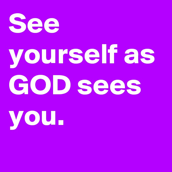 See yourself as GOD sees you. 

