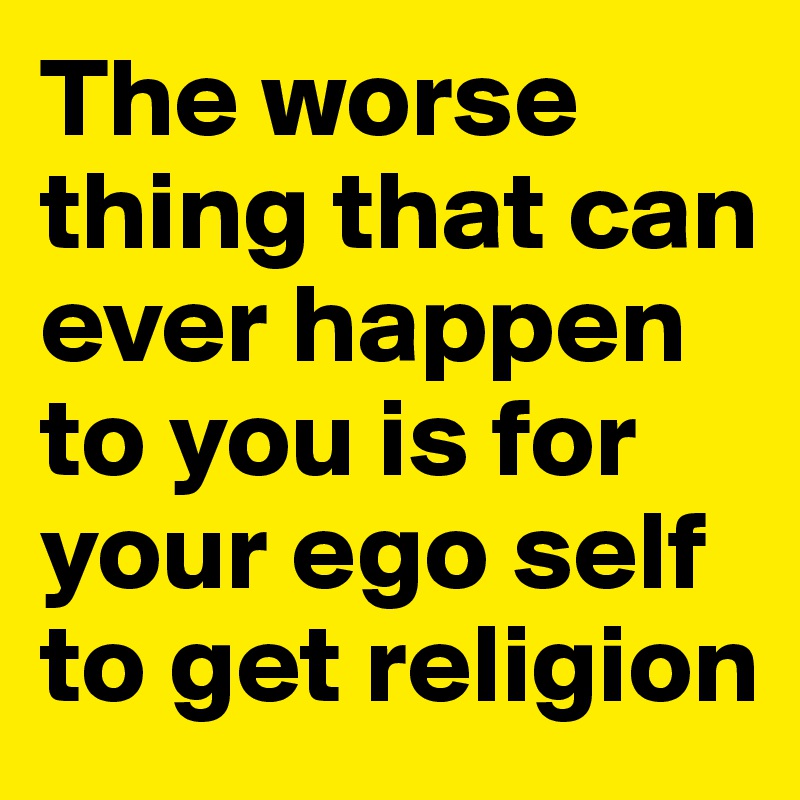 The worse thing that can ever happen to you is for your ego self to get religion