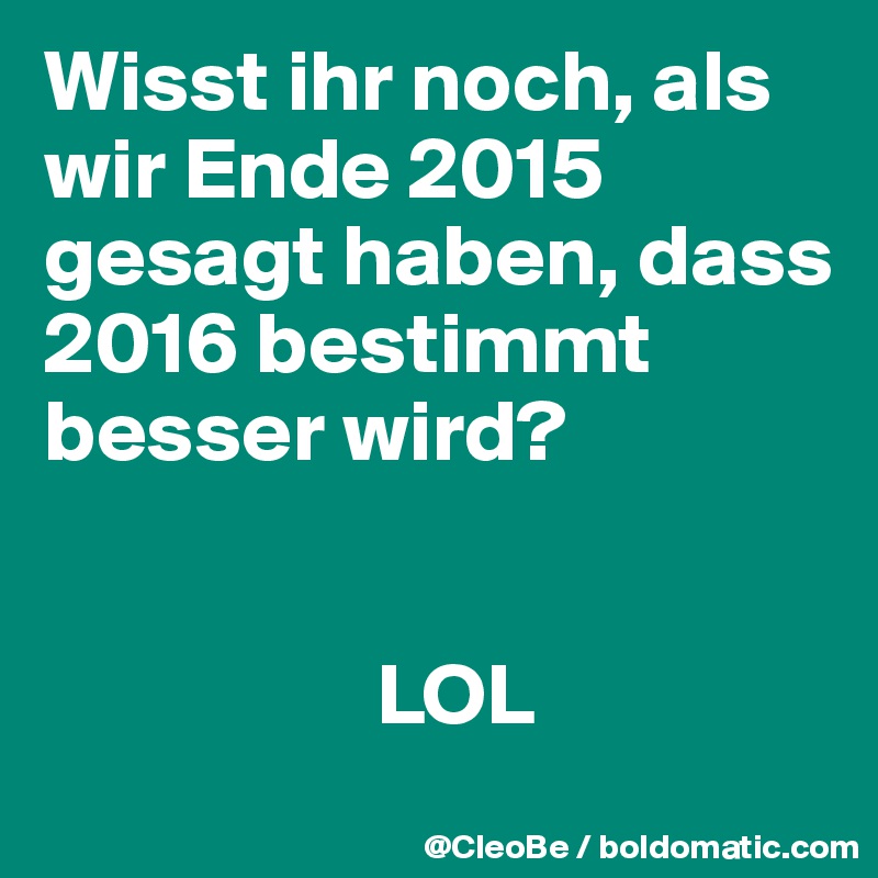 Wisst ihr noch, als wir Ende 2015 gesagt haben, dass 2016 bestimmt besser wird? 


                   LOL