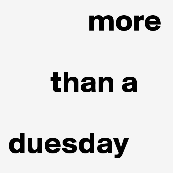              more 

       than a 

duesday