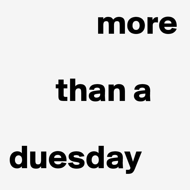              more 

       than a 

duesday