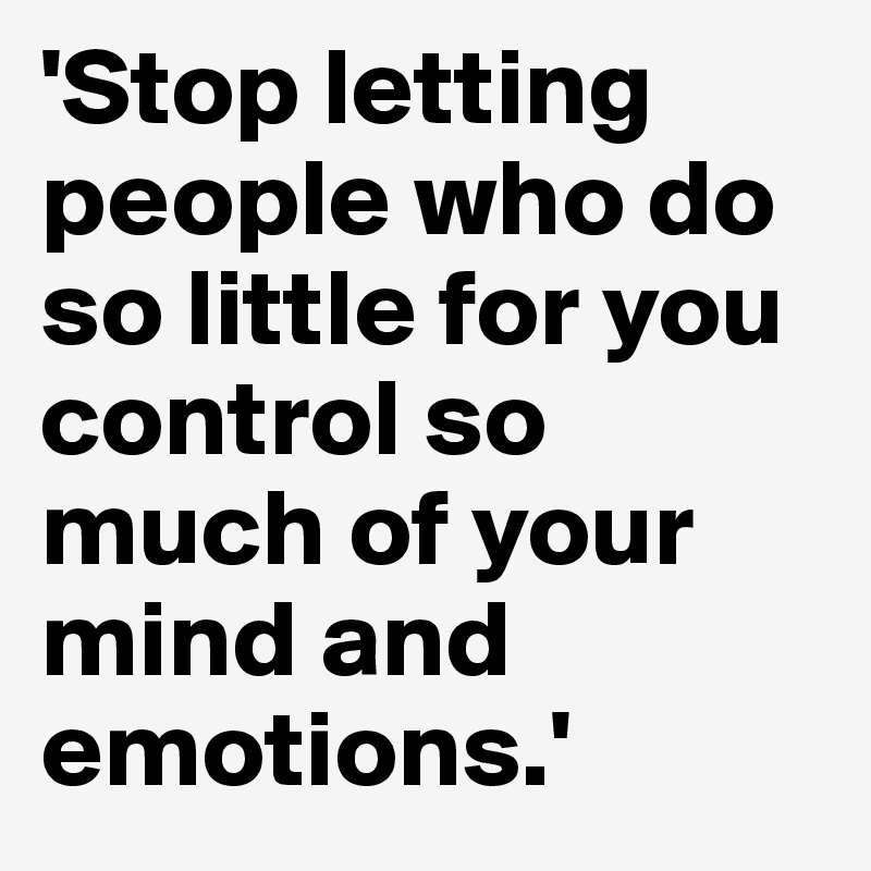 'Stop letting people who do so little for you control so much of your mind and emotions.'