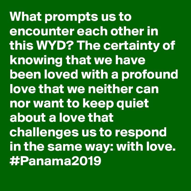 What prompts us to encounter each other in this WYD? The certainty of knowing that we have been loved with a profound love that we neither can nor want to keep quiet about a love that challenges us to respond in the same way: with love. #Panama2019