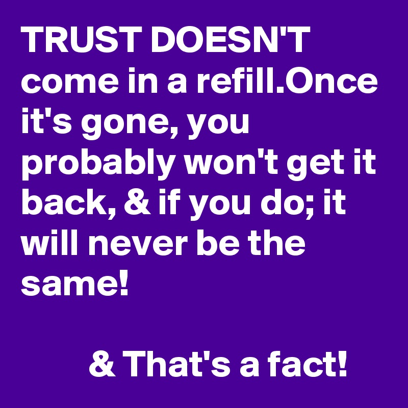 TRUST DOESN'T come in a refill.Once it's gone, you probably won't get it back, & if you do; it will never be the same! 

         & That's a fact! 