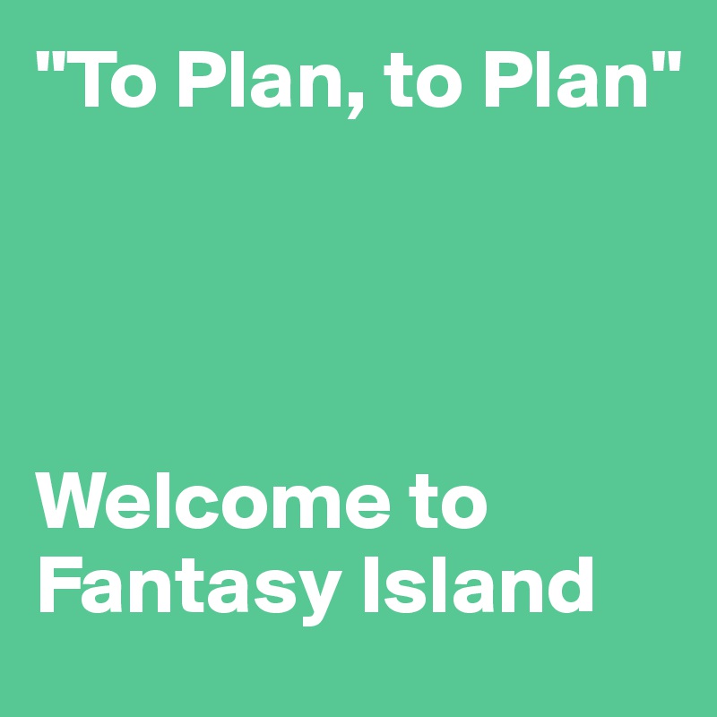 "To Plan, to Plan"




Welcome to Fantasy Island