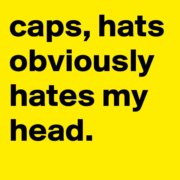caps, hats obviously hates my head.