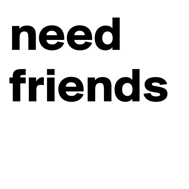 need friends
