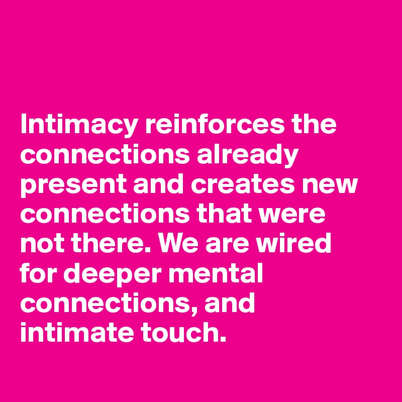 


Intimacy reinforces the connections already present and creates new connections that were 
not there. We are wired 
for deeper mental connections, and 
intimate touch. 

