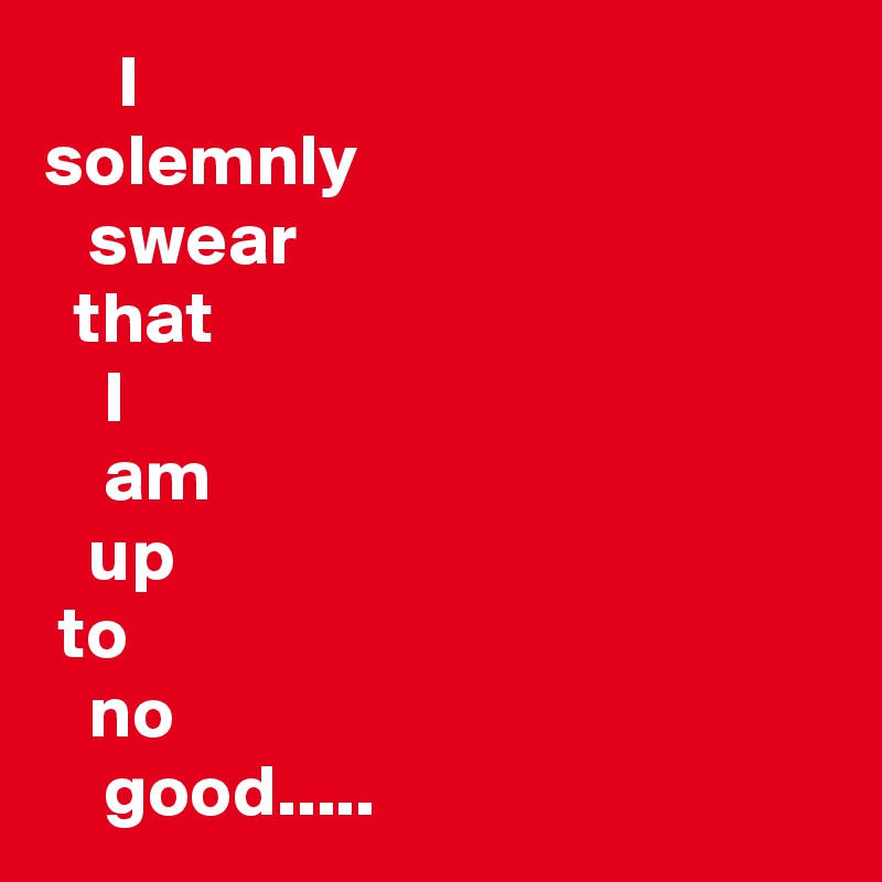      I 
solemnly
   swear
  that
    I
    am
   up
 to
   no 
    good.....