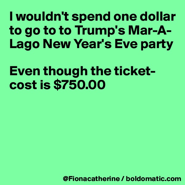 I wouldn't spend one dollar to go to to Trump's Mar-A-Lago New Year's Eve party

Even though the ticket-cost is $750.00 






