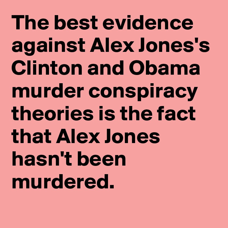 The best evidence against Alex Jones's  Clinton and Obama murder conspiracy theories is the fact that Alex Jones hasn't been murdered.