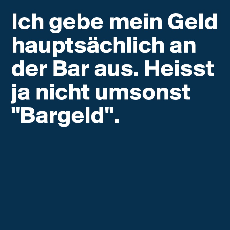 Ich gebe mein Geld hauptsächlich an der Bar aus. Heisst ja nicht umsonst "Bargeld". 


