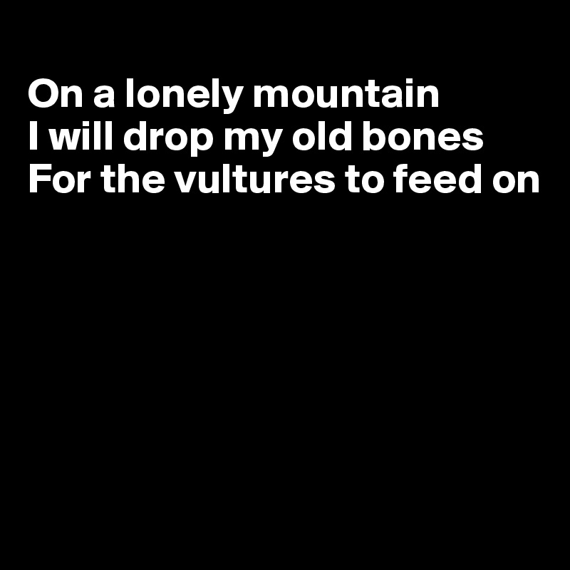 
On a lonely mountain
I will drop my old bones
For the vultures to feed on







