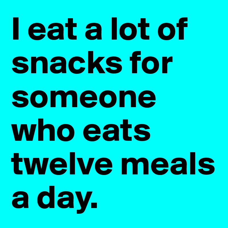 I eat a lot of snacks for someone who eats twelve meals a day.
