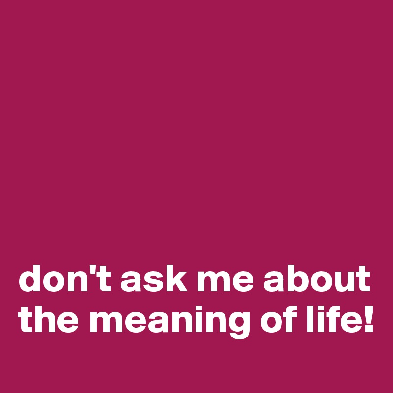 





don't ask me about the meaning of life! 