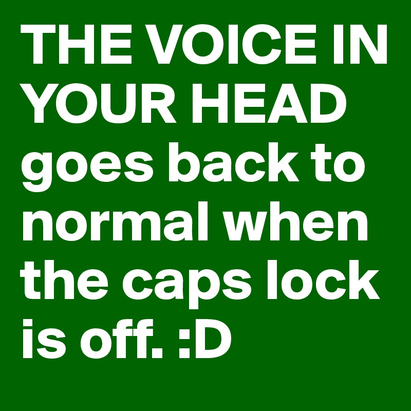 THE VOICE IN YOUR HEAD goes back to normal when the caps lock is off. :D