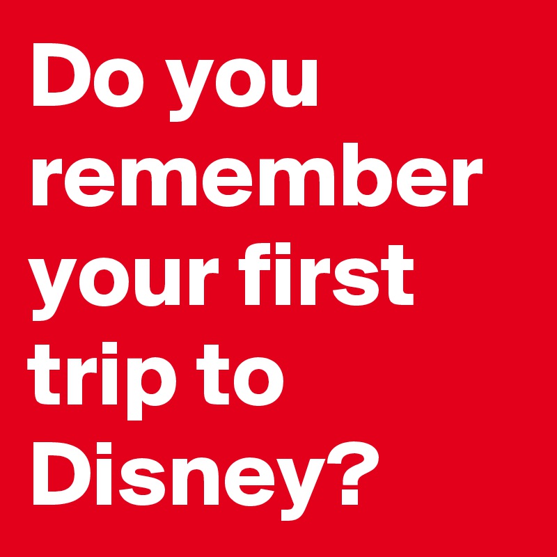 Do you remember your first trip to Disney?