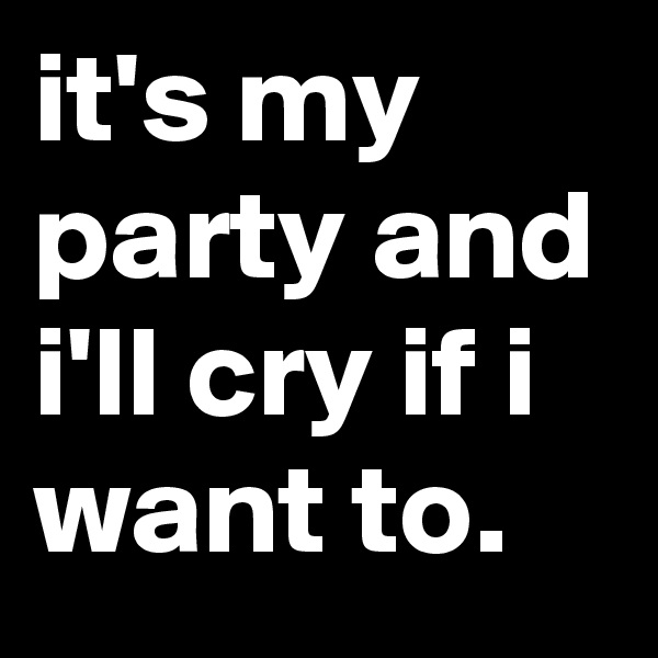 it's my party and i'll cry if i want to.