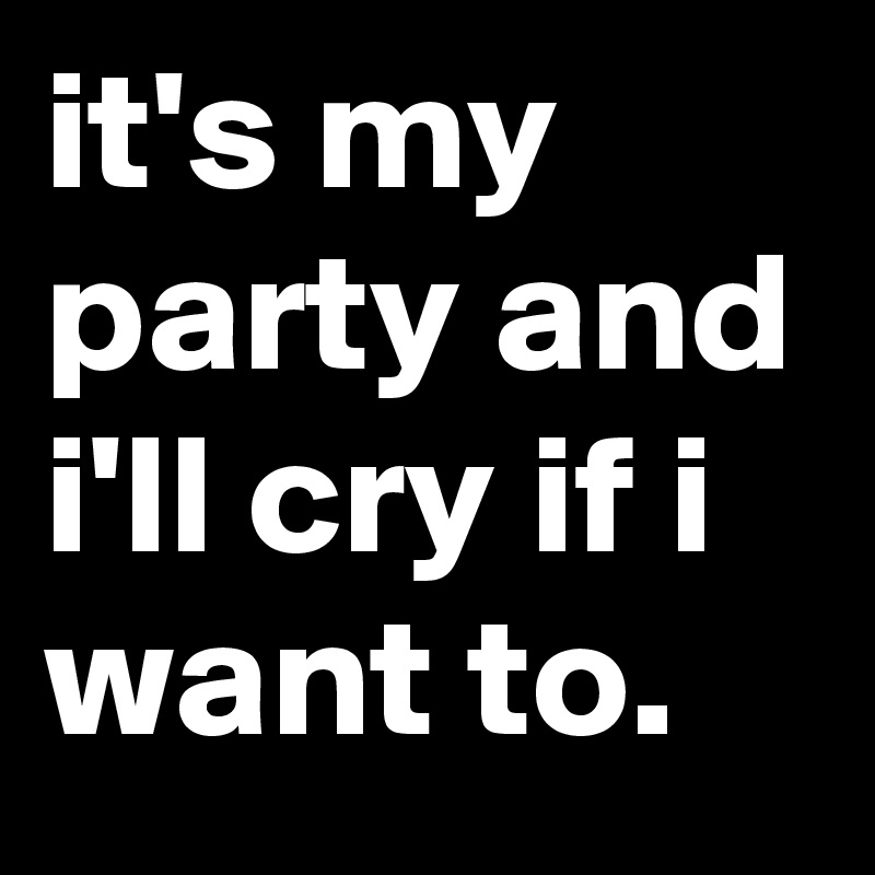 it's my party and i'll cry if i want to.