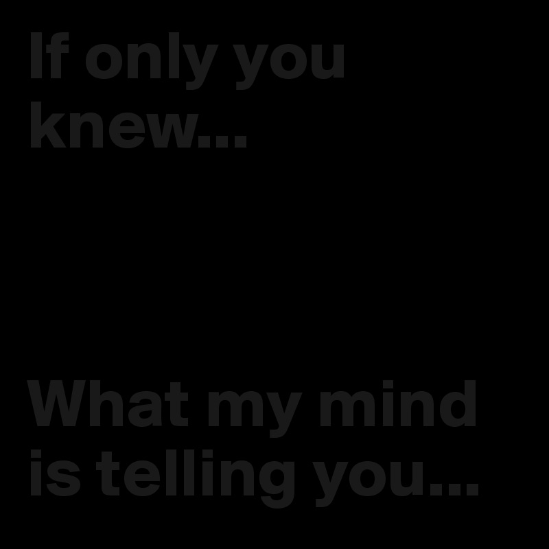 If Only You Knew What My Mind Is Telling You Post By De Liefste On Boldomatic