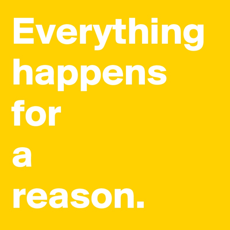 Everything
happens 
for
a
reason.
