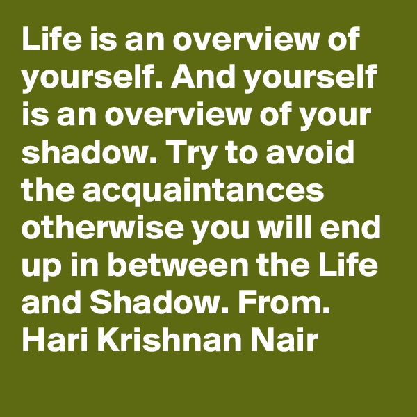 Life is an overview of yourself. And yourself is an overview of your shadow. Try to avoid the acquaintances otherwise you will end up in between the Life and Shadow. From. Hari Krishnan Nair