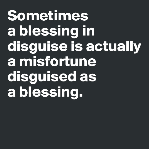 Sometimes 
a blessing in disguise is actually a misfortune disguised as 
a blessing. 

