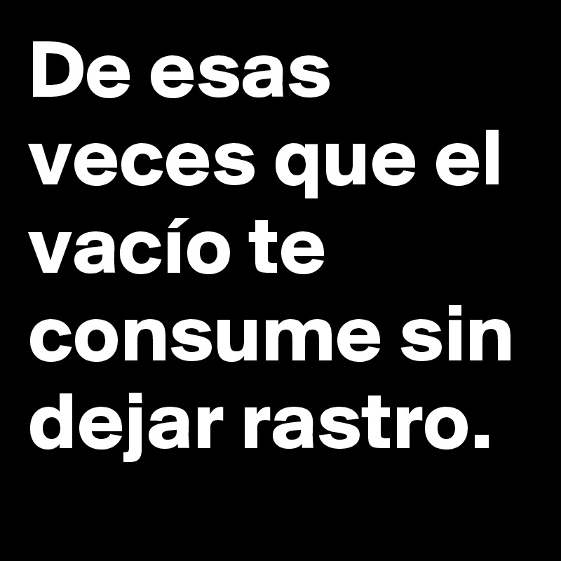 De esas veces que el vacío te consume sin dejar rastro.