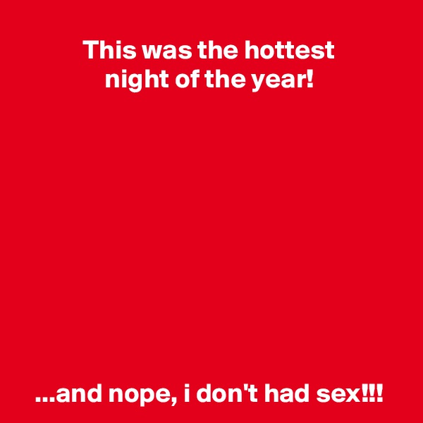 This was the hottest
night of the year!










...and nope, i don't had sex!!!